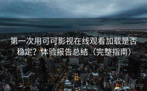 第一次用可可影视在线观看加载是否稳定？体验报告总结（完整指南）