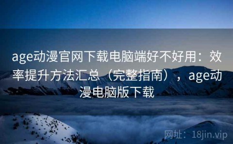 age动漫官网下载电脑端好不好用：效率提升方法汇总（完整指南），age动漫电脑版下载