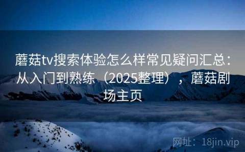 蘑菇tv搜索体验怎么样常见疑问汇总：从入门到熟练（2025整理），蘑菇剧场主页