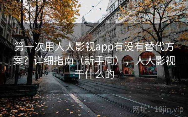 第一次用人人影视app有没有替代方案？详细指南（新手向），人人影视干什么的