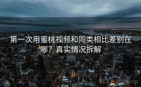 第一次用蜜桃视频和同类相比差别在哪？真实情况拆解