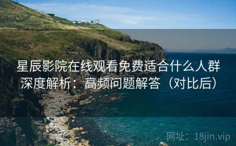 星辰影院在线观看免费适合什么人群深度解析：高频问题解答（对比后）