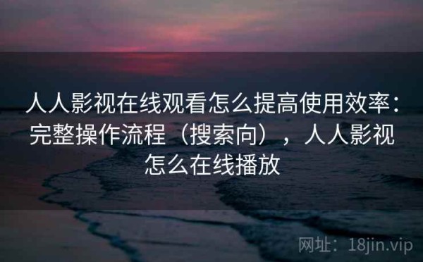 人人影视在线观看怎么提高使用效率：完整操作流程（搜索向），人人影视怎么在线播放
