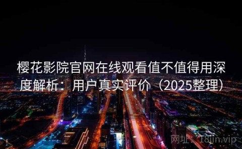 樱花影院官网在线观看值不值得用深度解析：用户真实评价（2025整理）