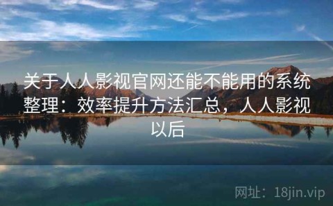 关于人人影视官网还能不能用的系统整理：效率提升方法汇总，人人影视以后