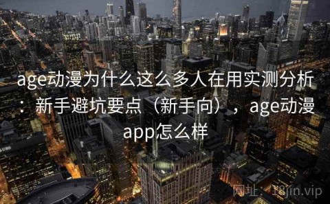 age动漫为什么这么多人在用实测分析：新手避坑要点（新手向），age动漫app怎么样