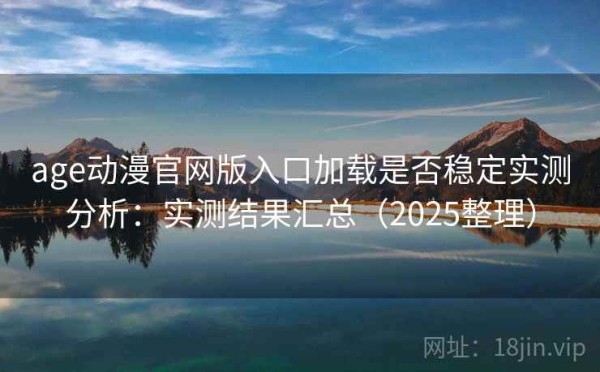 age动漫官网版入口加载是否稳定实测分析：实测结果汇总（2025整理）