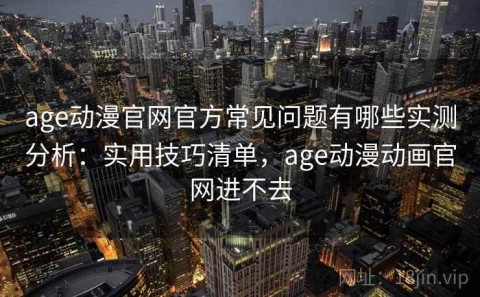age动漫官网官方常见问题有哪些实测分析：实用技巧清单，age动漫动画官网进不去
