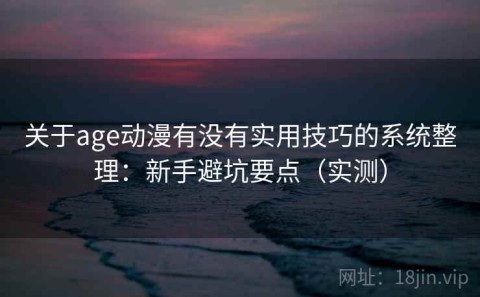 关于age动漫有没有实用技巧的系统整理：新手避坑要点（实测）