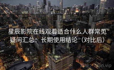 星辰影院在线观看适合什么人群常见疑问汇总：长期使用结论（对比后）