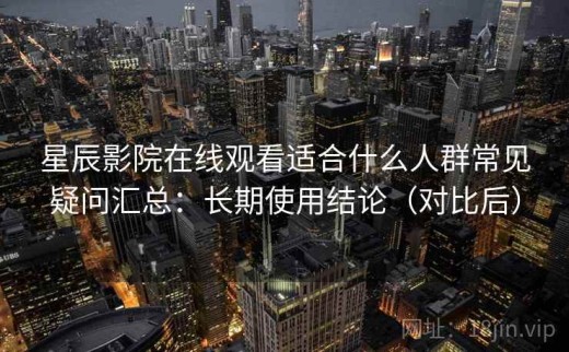 星辰影院在线观看适合什么人群常见疑问汇总：长期使用结论（对比后）