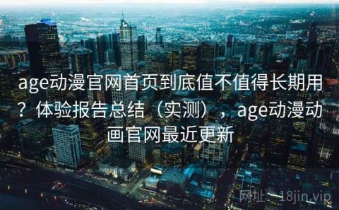 age动漫官网首页到底值不值得长期用？体验报告总结（实测），age动漫动画官网最近更新
