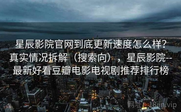 星辰影院官网到底更新速度怎么样？真实情况拆解（搜索向），星辰影院--最新好看豆瓣电影电视剧推荐排行榜