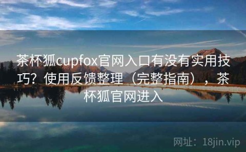 茶杯狐cupfox官网入口有没有实用技巧？使用反馈整理（完整指南），茶杯狐官网进入