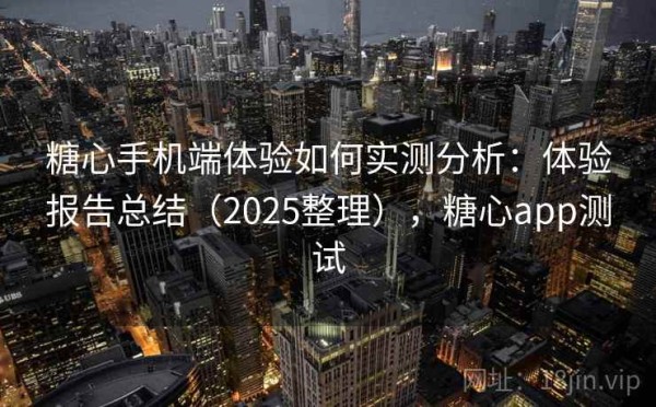 糖心手机端体验如何实测分析：体验报告总结（2025整理），糖心app测试