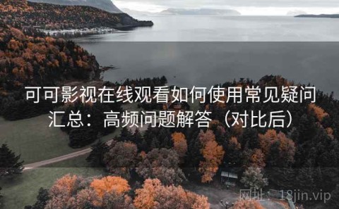 可可影视在线观看如何使用常见疑问汇总：高频问题解答（对比后）