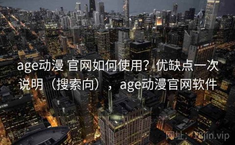 age动漫 官网如何使用？优缺点一次说明（搜索向），age动漫官网软件