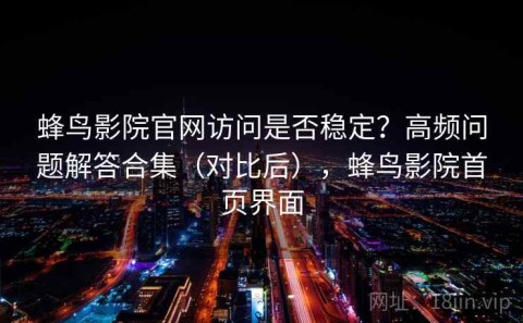 蜂鸟影院官网访问是否稳定？高频问题解答合集（对比后），蜂鸟影院首页界面