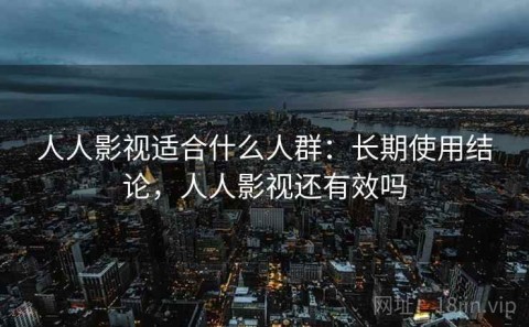 人人影视适合什么人群：长期使用结论，人人影视还有效吗