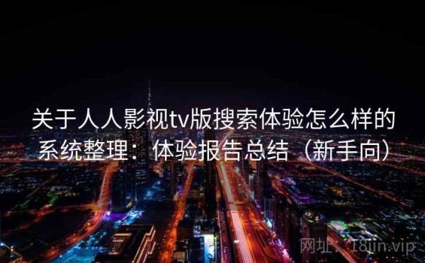 关于人人影视tv版搜索体验怎么样的系统整理：体验报告总结（新手向）