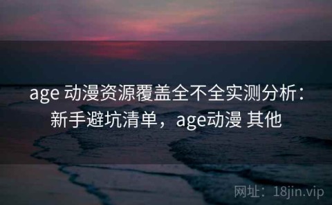age 动漫资源覆盖全不全实测分析：新手避坑清单，age动漫 其他