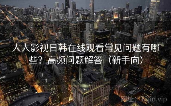 人人影视日韩在线观看常见问题有哪些？高频问题解答（新手向）