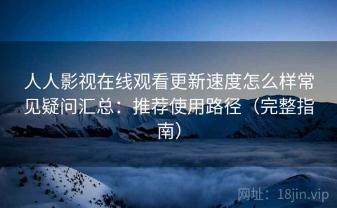 人人影视在线观看更新速度怎么样常见疑问汇总：推荐使用路径（完整指南）