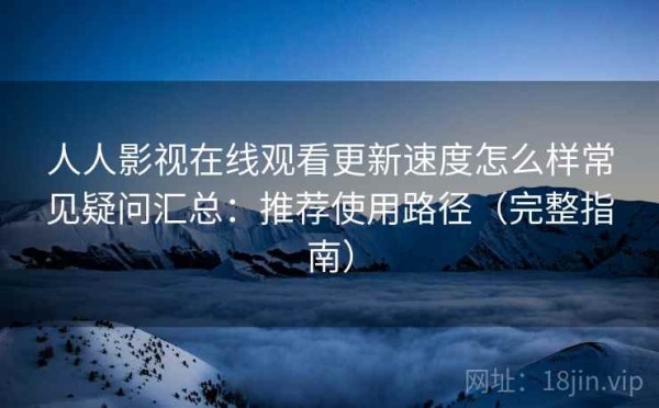 人人影视在线观看更新速度怎么样常见疑问汇总：推荐使用路径（完整指南）