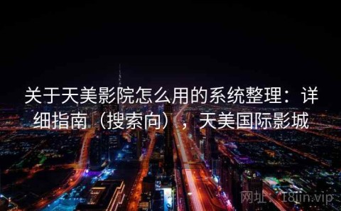 关于天美影院怎么用的系统整理：详细指南（搜索向），天美国际影城