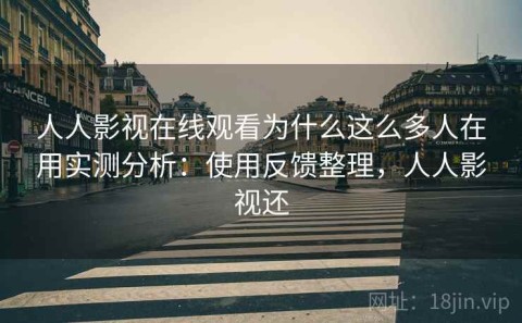 人人影视在线观看为什么这么多人在用实测分析：使用反馈整理，人人影视还