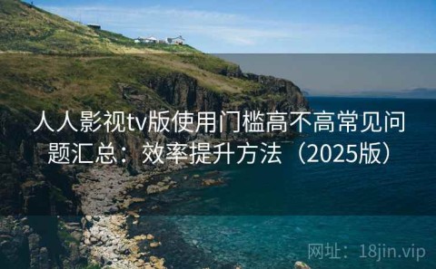 人人影视tv版使用门槛高不高常见问题汇总：效率提升方法（2025版）