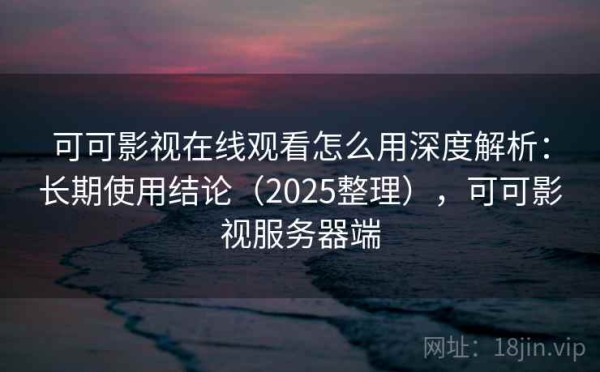 可可影视在线观看怎么用深度解析：长期使用结论（2025整理），可可影视服务器端
