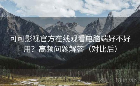 可可影视官方在线观看电脑端好不好用？高频问题解答（对比后）