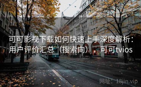 可可影视下载如何快速上手深度解析：用户评价汇总（搜索向），可可tvios