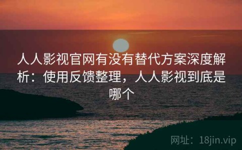 人人影视官网有没有替代方案深度解析：使用反馈整理，人人影视到底是哪个