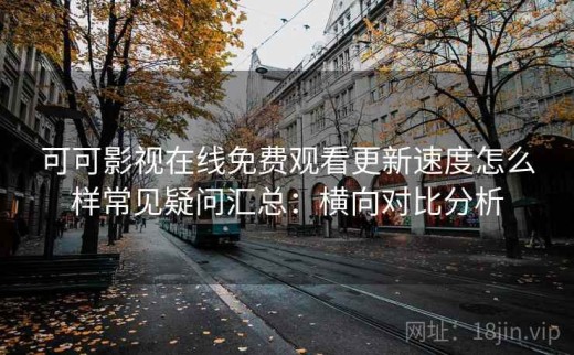 可可影视在线免费观看更新速度怎么样常见疑问汇总：横向对比分析