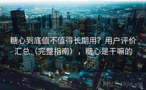 糖心到底值不值得长期用？用户评价汇总（完整指南），糖心是干嘛的