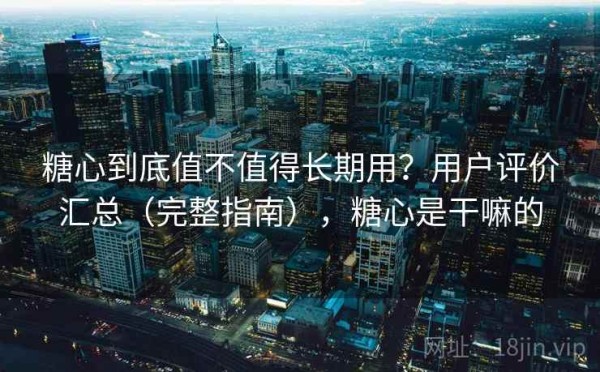 糖心到底值不值得长期用？用户评价汇总（完整指南），糖心是干嘛的