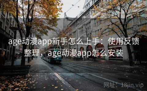 age动漫app新手怎么上手：使用反馈整理，age动漫app怎么安装