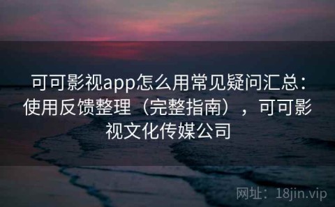 可可影视app怎么用常见疑问汇总：使用反馈整理（完整指南），可可影视文化传媒公司