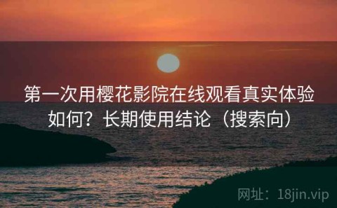 第一次用樱花影院在线观看真实体验如何？长期使用结论（搜索向）