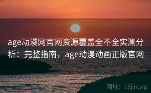age动漫网官网资源覆盖全不全实测分析：完整指南，age动漫动画正版官网