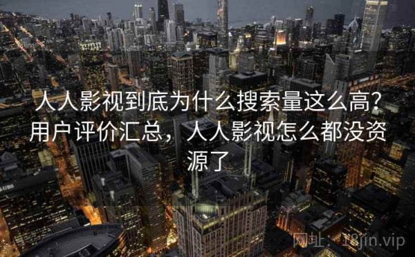 人人影视到底为什么搜索量这么高？用户评价汇总，人人影视怎么都没资源了