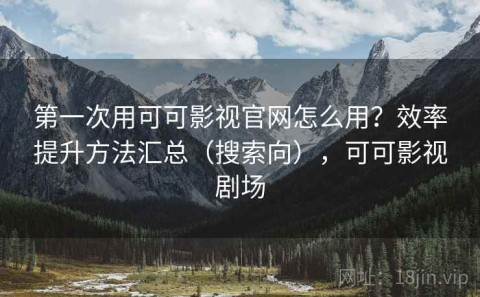第一次用可可影视官网怎么用？效率提升方法汇总（搜索向），可可影视剧场