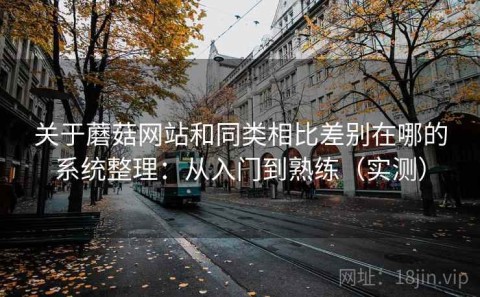 关于蘑菇网站和同类相比差别在哪的系统整理：从入门到熟练（实测）
