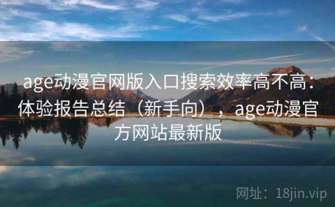 age动漫官网版入口搜索效率高不高：体验报告总结（新手向），age动漫官方网站最新版