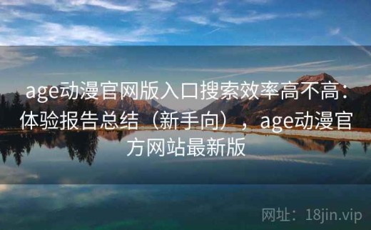 age动漫官网版入口搜索效率高不高：体验报告总结（新手向），age动漫官方网站最新版
