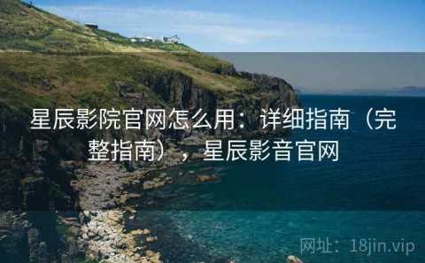 星辰影院官网怎么用：详细指南（完整指南），星辰影音官网