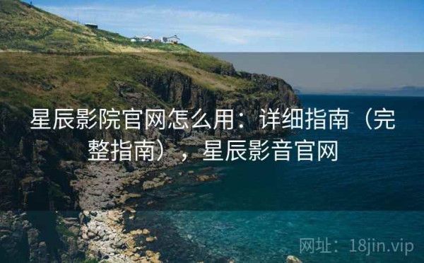 星辰影院官网怎么用：详细指南（完整指南），星辰影音官网