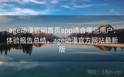 age动漫官网首页app适合哪些用户：体验报告总结，age动漫官方网站最新版